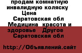 продам комнатную инвалидную коляску › Цена ­ 6 000 - Саратовская обл. Медицина, красота и здоровье » Другое   . Саратовская обл.